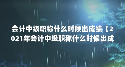 会计中级职称什么时候出成绩【2021年会计中级职称什么时候出成绩？】
