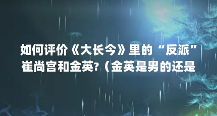 如何评价《大长今》里的“反派”崔尚宫和金英?（金英是男的还是女的）【《大长今》中的金英是男的还是女的？】