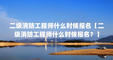 二级消防工程师什么时候报名【二级消防工程师什么时候报名？】