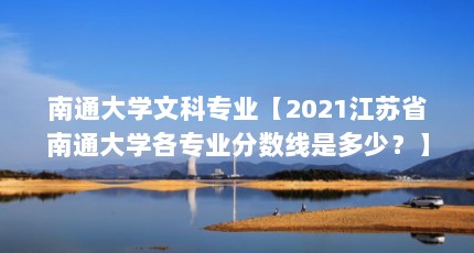 南通大学文科专业【2021江苏省南通大学各专业分数线是多少？】