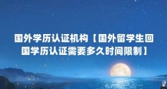 国外学历认证机构【国外留学生回国学历认证需要多久时间限制】