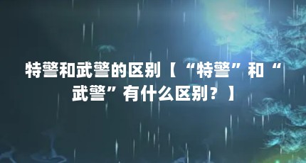 特警和武警的区别【“特警”和“武警”有什么区别？】