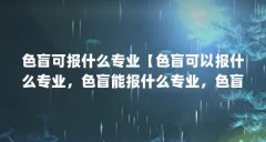 色盲可报什么专业【色盲可以报什么专业，色盲能报什么专业，色盲能报哪些专