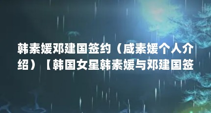 韩素媛邓建国签约（咸素媛个人介绍）【韩国女星韩素媛与邓建国签约咸素媛个人介绍关于韩素媛的解答】