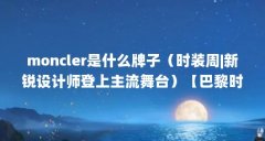 moncler是什么牌子（时装周|新锐设计师登上主流舞台）【巴黎时装周｜新锐设计
