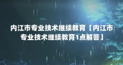 内江市专业技术继续教育【内江市专业技术继续教育1点解答】