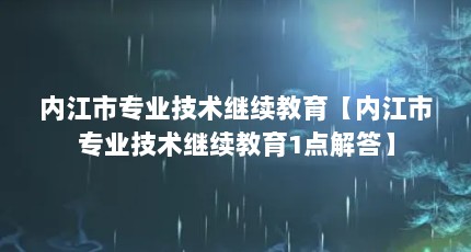 内江市专业技术继续教育【内江市专业技术继续教育1点解答】