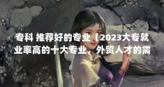 专科 推荐好的专业【2023大专就业率高的十大专业，外贸人才的需求量高】