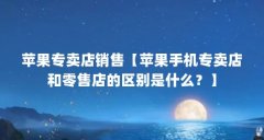 苹果专卖店销售【苹果手机专卖店和零售店的区别是