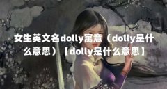 女生英文名dolly寓意（dolly是什么意思）【dolly是什么意思】
