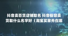 抖音卖百货店铺取名 抖音橱窗卖货取什么名字好(淘宝买家秀在哪看)【抖音