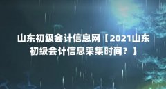 山东初级会计信息网【2021山东初级会计信息采集时间？】
