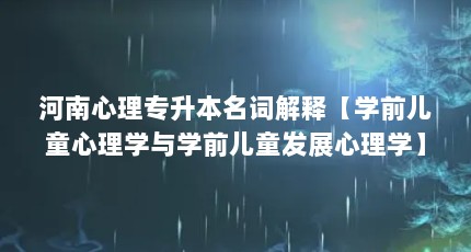 河南心理专升本名词解释【学前儿童心理学与学前儿童发展心理学】