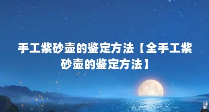 手工紫砂壶的鉴定方法【全手工紫砂壶的鉴定方法】