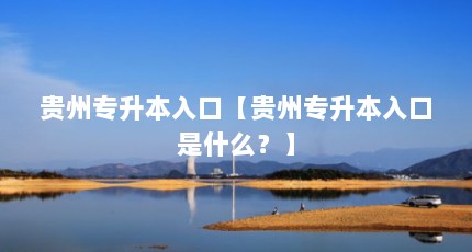 贵州专升本入口【贵州专升本入口是什么？】