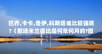 巴乔,卡卡,鲁伊,科斯塔谁比较强呢?（那场米兰德比是何年何月的?图片上鲁伊科斯塔和马特拉齐站在一起看...）【那场米兰德比是何年何月的？】