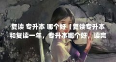 复读 专升本 哪个好【复读专升本和复读一年，专升本哪个好，读完本科就整理