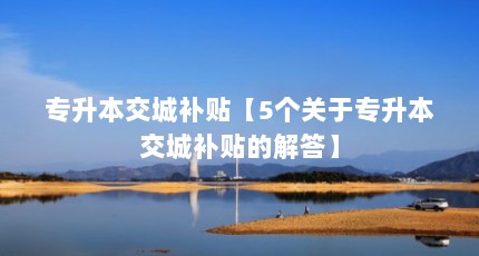 专升本交城补贴【5个关于专升本交城补贴的解答】