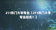 211热门大学专业【211热门大学专业排名？】