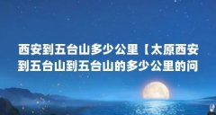西安到五台山多少公里【太原西安到五台山到五台山的多少公里的问题，从东台