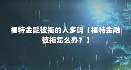 福特金融被拒的人多吗【福特金融被拒怎么办？】