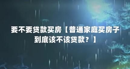 要不要贷款买房【普通家庭买房子到底该不该贷款？】