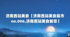 济南西站美食【济南西站美食超市no.006,济南西站美食解答】