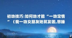 初吻技巧:如何吻才能“一吻定情”（我一吻女朋友她就发困,想睡觉?）【初吻技