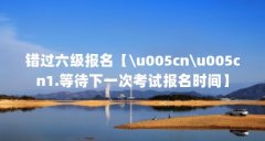错过六级报名【\u005cn\u005cn1.等待下一次考试报名时间】