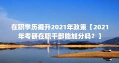 在职学历提升2021年政策【2021年考研在职干部能加分吗？】