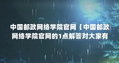 中国邮政网络学院官网【中国邮政网络学院官网的1点解答对大家有用】