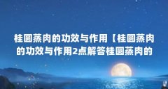 桂圆蒸肉的功效与作用【桂圆蒸肉的功效与作用2点解答桂圆蒸肉的功效与作用