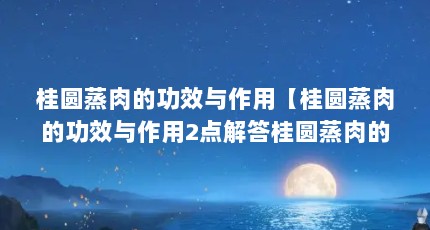 桂圆蒸肉的功效与作用【桂圆蒸肉的功效与作用2点解答桂圆蒸肉的功效与作用】