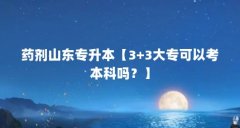药剂山东专升本【3+3大专可以考本科吗？】