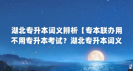 湖北专升本词义辨析【专本联办用不用专升本考试？湖北专升本词义辨析3点解答】