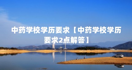 中药学校学历要求【中药学校学历要求2点解答】