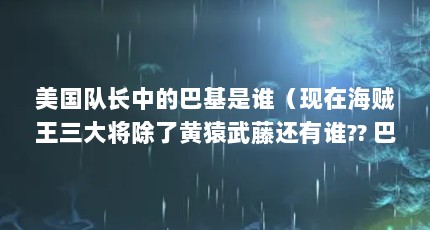 美国队长中的巴基是谁（现在海贼王三大将除了黄猿武藤还有谁?? 巴基是怎么当上七武海的?_百度...）【海贼王：巴基是怎么当上七武海的，巴基的2点解答对大家有用】