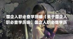 国企入职必查学历嘛【关于国企入职必查学历嘛，国
