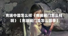 克瑞中国怎么样（克瑞阀门怎么样啊）【克瑞阀门是
