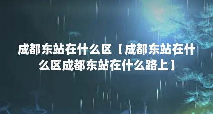 成都东站在什么区【成都东站在什么区成都东站在什么路上】