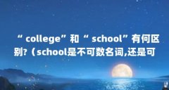 “ college”和“ school”有何区别?（school是不可数名词,还是可数名词?）【“co