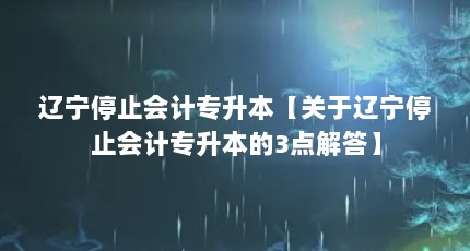 辽宁停止会计专升本【关于辽宁停止会计专升本的3点解答】