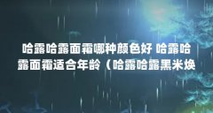 哈露哈露面霜哪种颜色好 哈露哈露面霜适合年龄（哈露哈露黑米焕肤水好用吗
