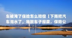 车被淹了保险怎么赔偿【下雨把汽车泡水了,导致车子报废,保险公司怎么理赔