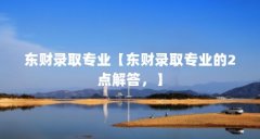 东财录取专业【东财录取专业的2点解答,】