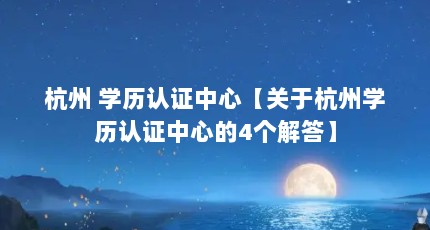 杭州 学历认证中心【关于杭州学历认证中心的4个解答】