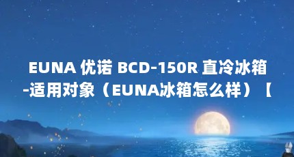 EUNA 优诺 BCD-150R 直冷冰箱-适用对象（EUNA冰箱怎么样）【euna优诺bcd-150r直冷冰箱怎么样】