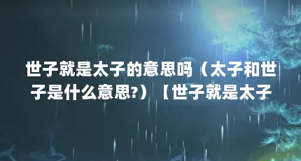 世子就是太子的意思吗（太子和世子是什么意思?）【世子就是太子的意思吗】