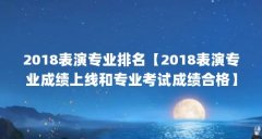 2018表演专业排名【2018表演专业成绩上线和专业考试成绩合格】
