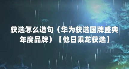 获选怎么造句（华为获选国牌盛典年度品牌）【他日乘龙获选】
